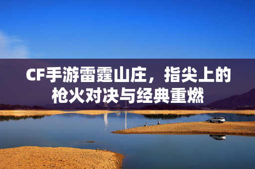 CF手游雷霆山庄,指尖上的枪火对决与经典重燃 CF手游雷霆山庄,指尖上的枪火对决与经典重燃