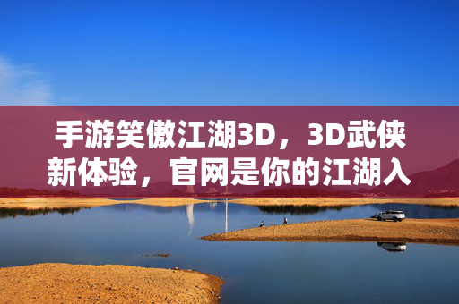 手游笑傲江湖3D,3D武侠新体验,官网是你的江湖入口 手游笑傲江湖3D,3D武侠新体验,官网是你的江湖入口
