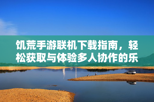 饥荒手游联机下载指南,轻松获取与体验多人协作的乐趣 饥荒手游联机下载指南,轻松获取与体验多人协作的乐趣
