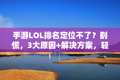 手游LOL排名定位不了?别慌,3大原因+解决方案,轻松搞定排名问题! 手游LOL排名定位不了?别慌,3大原因+解决方案,轻松搞定排名问题!