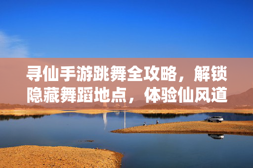 寻仙手游跳舞全攻略,解锁隐藏舞蹈地点,体验仙风道骨的灵动之美 寻仙手游跳舞全攻略,解锁隐藏舞蹈地点,体验仙风道骨的灵动之美