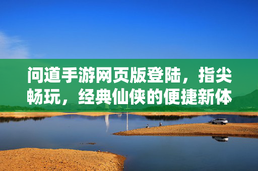 问道手游网页版登陆,指尖畅玩,经典仙侠的便捷新体验 问道手游网页版登陆,指尖畅玩,经典仙侠的便捷新体验