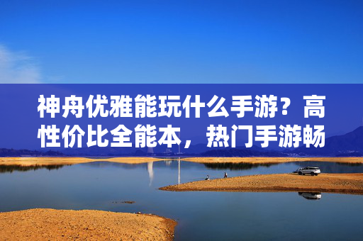 神舟优雅能玩什么手游?高性价比全能本,热门手游畅玩体验解析 神舟优雅能玩什么手游?高性价比全能本,热门手游畅玩体验解析