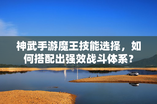 神武手游魔王技能选择,如何搭配出强效战斗体系? 神武手游魔王技能选择,如何搭配出强效战斗体系?