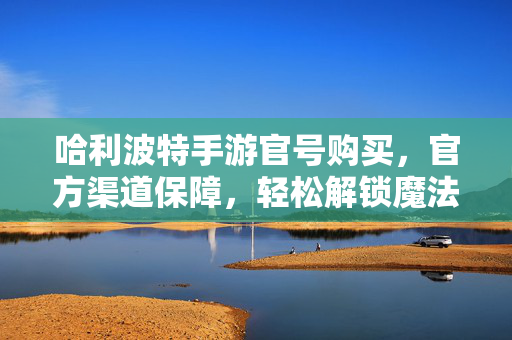 哈利波特手游官号购买,官方渠道保障,轻松解锁魔法世界 哈利波特手游官号购买,官方渠道保障,轻松解锁魔法世界