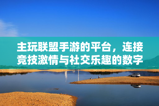 主玩联盟手游的平台,连接竞技激情与社交乐趣的数字新主场 主玩联盟手游的平台,连接竞技激情与社交乐趣的数字新主场