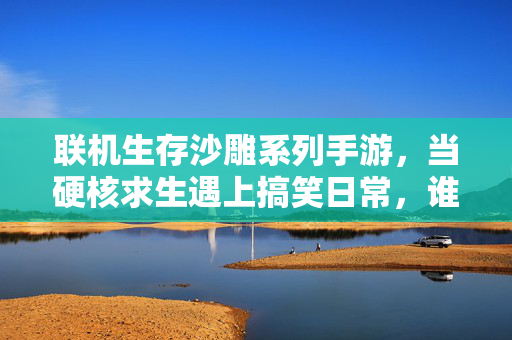 联机生存沙雕系列手游,当硬核求生遇上搞笑日常,谁还不是个求生者了? 联机生存沙雕系列手游,当硬核求生遇上搞笑日常,谁还不是个求生者了?