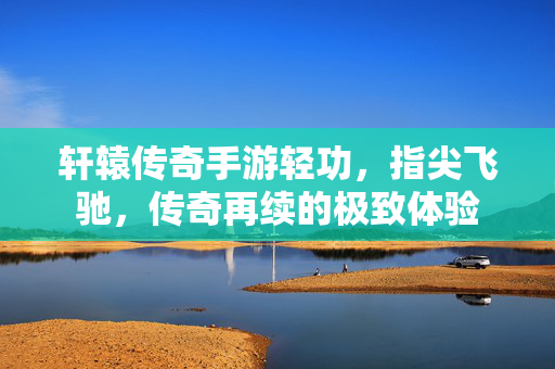 轩辕传奇手游轻功，指尖飞驰，传奇再续的极致体验