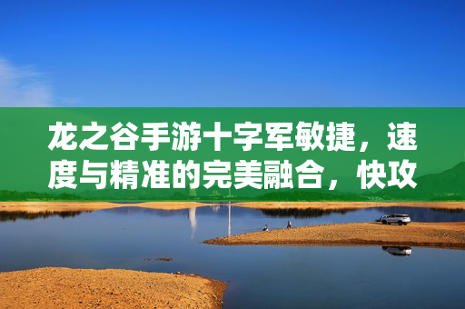 龙之谷手游十字军敏捷,速度与精准的完美融合,快攻流的核心驱动力 龙之谷手游十字军敏捷,速度与精准的完美融合,快攻流的核心驱动力