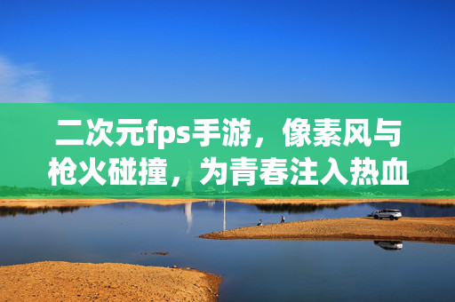 二次元fps手游,像素风与枪火碰撞,为青春注入热血战斗新体验 二次元fps手游,像素风与枪火碰撞,为青春注入热血战斗新体验