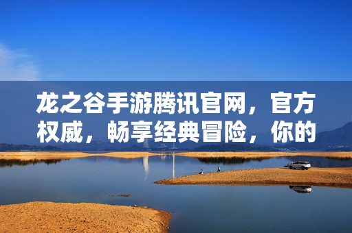 龙之谷手游腾讯官网，官方权威，畅享经典冒险，你的奇幻旅程从这里启航