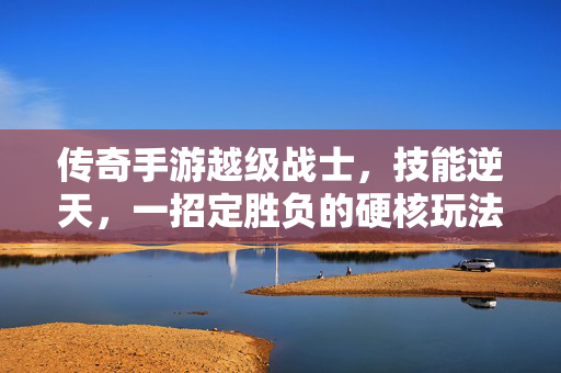 传奇手游越级战士,技能逆天,一招定胜负的硬核玩法 传奇手游越级战士,技能逆天,一招定胜负的硬核玩法