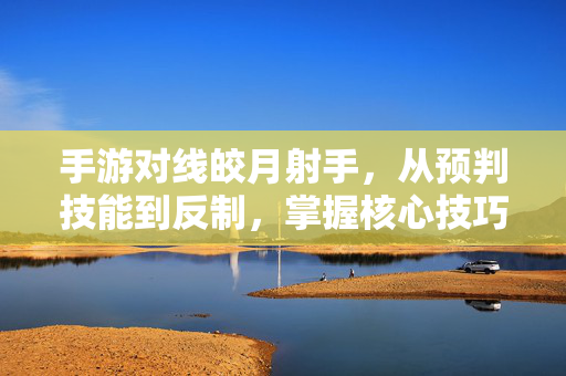 手游对线皎月射手,从预判技能到反制,掌握核心技巧轻松压制 手游对线皎月射手,从预判技能到反制,掌握核心技巧轻松压制