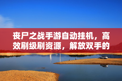 丧尸之战手游自动挂机,高效刷级刷资源,解放双手的生存秘籍 丧尸之战手游自动挂机,高效刷级刷资源,解放双手的生存秘籍