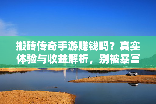 搬砖传奇手游赚钱吗?真实体验与收益解析,别被暴富神话误导! 搬砖传奇手游赚钱吗?真实体验与收益解析,别被暴富神话误导!