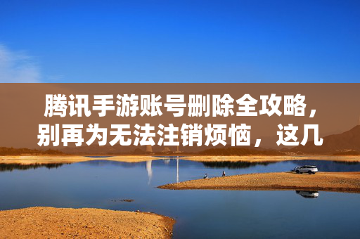 腾讯手游账号删除全攻略,别再为无法注销烦恼,这几个步骤轻松解绑! 腾讯手游账号删除全攻略,别再为无法注销烦恼,这几个步骤轻松解绑!