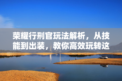 荣耀行刑官玩法解析，从技能到出装，教你高效玩转这个行刑者