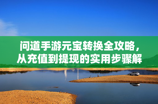 问道手游元宝转换全攻略,从充值到提现的实用步骤解析 问道手游元宝转换全攻略,从充值到提现的实用步骤解析