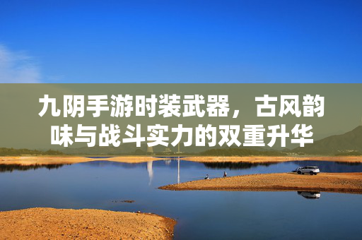 九阴手游时装武器,古风韵味与战斗实力的双重升华 九阴手游时装武器,古风韵味与战斗实力的双重升华
