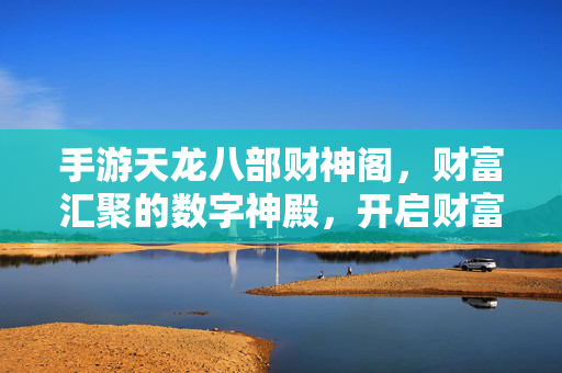 手游天龙八部财神阁,财富汇聚的数字神殿,开启财富新篇章 手游天龙八部财神阁,财富汇聚的数字神殿,开启财富新篇章