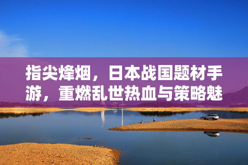 指尖烽烟，日本战国题材手游，重燃乱世热血与策略魅力