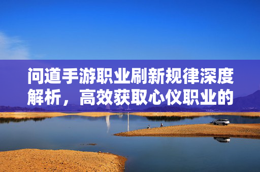 问道手游职业刷新规律深度解析,高效获取心仪职业的实战指南 问道手游职业刷新规律深度解析,高效获取心仪职业的实战指南