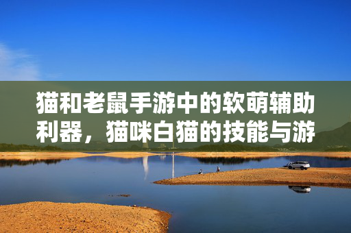 猫和老鼠手游中的软萌辅助利器,猫咪白猫的技能与游戏策略解析 猫和老鼠手游中的软萌辅助利器,猫咪白猫的技能与游戏策略解析