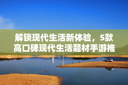 解锁现代生活新体验,5款高口碑现代生活题材手游推荐 解锁现代生活新体验,5款高口碑现代生活题材手游推荐
