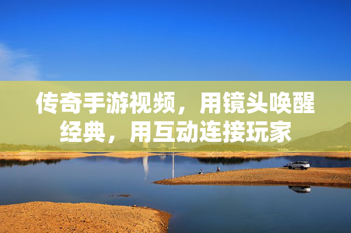 传奇手游视频,用镜头唤醒经典,用互动连接玩家 传奇手游视频,用镜头唤醒经典,用互动连接玩家