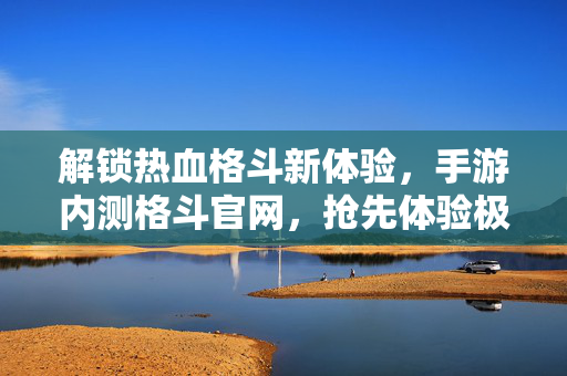解锁热血格斗新体验,手游内测格斗官网,抢先体验极限对决 解锁热血格斗新体验,手游内测格斗官网,抢先体验极限对决