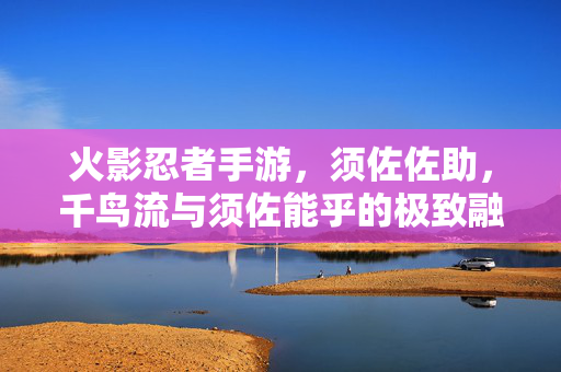 火影忍者手游,须佐佐助,千鸟流与须佐能乎的极致融合 火影忍者手游,须佐佐助,千鸟流与须佐能乎的极致融合