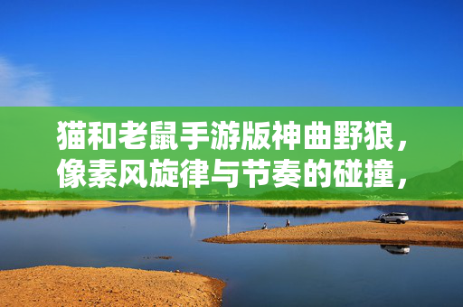 猫和老鼠手游版神曲野狼,像素风旋律与节奏的碰撞,让童年冒险再添潮流色彩 猫和老鼠手游版神曲野狼,像素风旋律与节奏的碰撞,让童年冒险再添潮流色彩