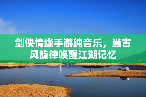 剑侠情缘手游纯音乐,当古风旋律唤醒江湖记忆 剑侠情缘手游纯音乐,当古风旋律唤醒江湖记忆