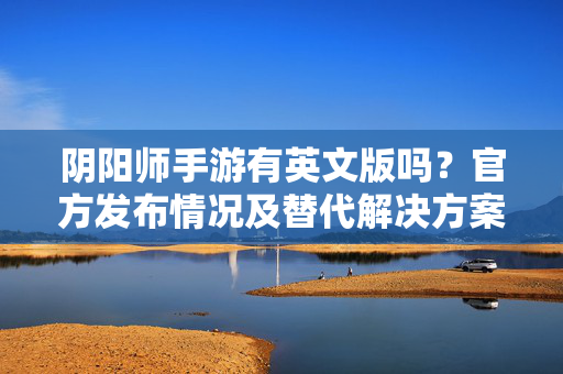 阴阳师手游有英文版吗?官方发布情况及替代解决方案详解 阴阳师手游有英文版吗?官方发布情况及替代解决方案详解