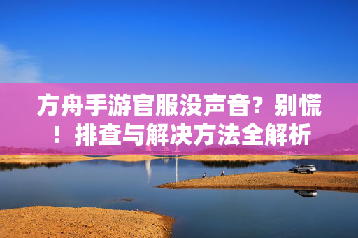 方舟手游官服没声音?别慌!排查与解决方法全解析 方舟手游官服没声音?别慌!排查与解决方法全解析