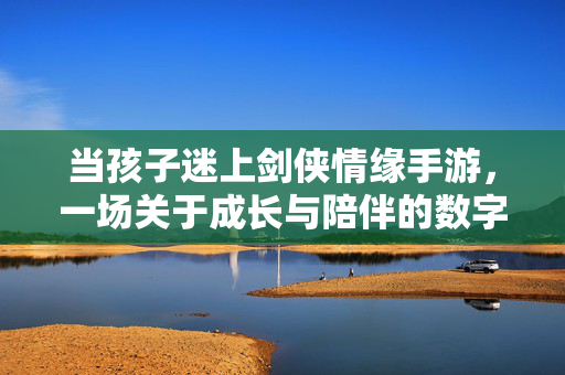 当孩子迷上剑侠情缘手游,一场关于成长与陪伴的数字旅程 当孩子迷上剑侠情缘手游,一场关于成长与陪伴的数字旅程