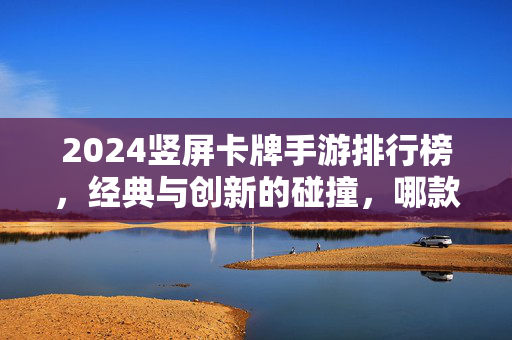 2024竖屏卡牌手游排行榜,经典与创新的碰撞,哪款才是你的心头好? 2024竖屏卡牌手游排行榜,经典与创新的碰撞,哪款才是你的心头好?