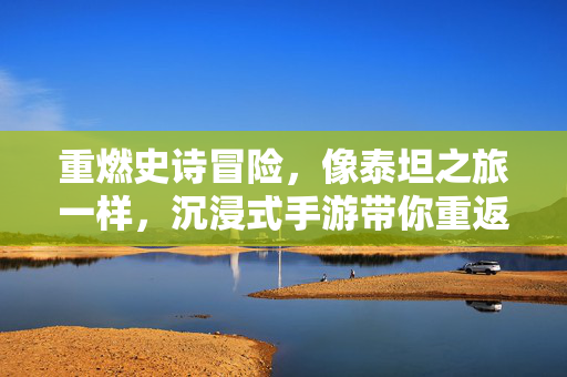 重燃史诗冒险,像泰坦之旅一样,沉浸式手游带你重返远古巨兽的荣耀时代 重燃史诗冒险,像泰坦之旅一样,沉浸式手游带你重返远古巨兽的荣耀时代