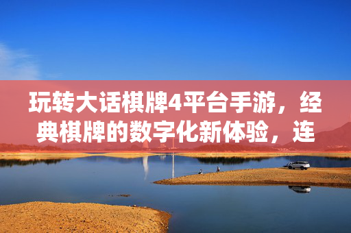 玩转大话棋牌4平台手游,经典棋牌的数字化新体验,连接传统与创新的指尖乐趣 玩转大话棋牌4平台手游,经典棋牌的数字化新体验,连接传统与创新的指尖乐趣