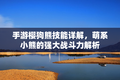 手游樱狗熊技能详解,萌系小熊的强大战斗力解析 手游樱狗熊技能详解,萌系小熊的强大战斗力解析