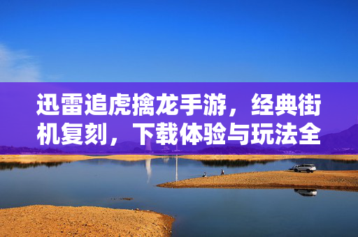 迅雷追虎擒龙手游,经典街机复刻,下载体验与玩法全解析,尽享复古街机乐趣 迅雷追虎擒龙手游,经典街机复刻,下载体验与玩法全解析,尽享复古街机乐趣