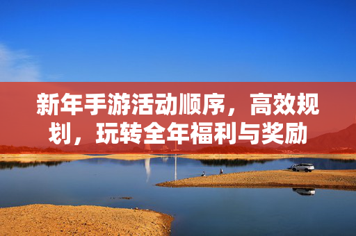 新年手游活动顺序,高效规划,玩转全年福利与奖励 新年手游活动顺序,高效规划,玩转全年福利与奖励