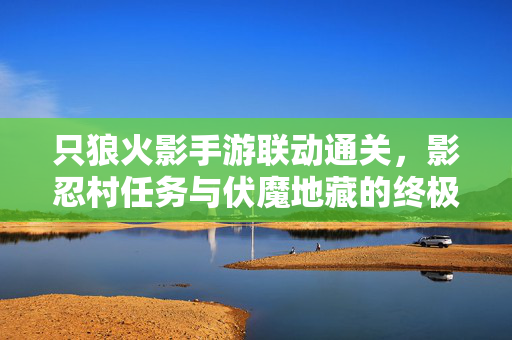 只狼火影手游联动通关,影忍村任务与伏魔地藏的终极挑战 只狼火影手游联动通关,影忍村任务与伏魔地藏的终极挑战