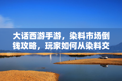 大话西游手游,染料市场倒钱攻略,玩家如何从染料交易中挖掘利润? 大话西游手游,染料市场倒钱攻略,玩家如何从染料交易中挖掘利润?