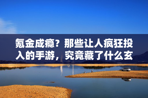 氪金成瘾?那些让人疯狂投入的手游,究竟藏了什么玄机?——解构让人疯狂氪金的手游设计逻辑与玩家沉沦路径 氪金成瘾?那些让人疯狂投入的手游,究竟藏了什么玄机?——解构让人疯狂氪金的手游设计逻辑与玩家沉沦路径