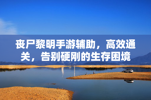 丧尸黎明手游辅助,高效通关,告别硬刚的生存困境 丧尸黎明手游辅助,高效通关,告别硬刚的生存困境