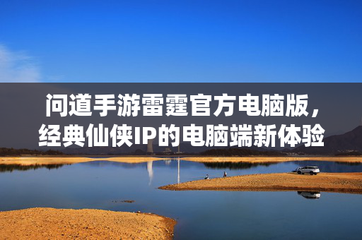 问道手游雷霆官方电脑版,经典仙侠IP的电脑端新体验,畅享仙途之旅 问道手游雷霆官方电脑版,经典仙侠IP的电脑端新体验,畅享仙途之旅