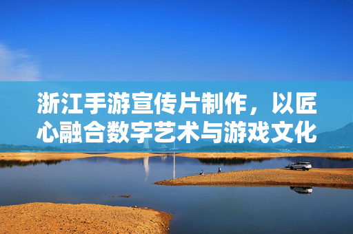 浙江手游宣传片制作,以匠心融合数字艺术与游戏文化,打造沉浸式体验新标杆 浙江手游宣传片制作,以匠心融合数字艺术与游戏文化,打造沉浸式体验新标杆