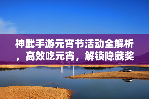 神武手游元宵节活动全解析,高效吃元宵,解锁隐藏奖励指南 神武手游元宵节活动全解析,高效吃元宵,解锁隐藏奖励指南