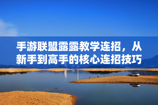 手游联盟露露教学连招,从新手到高手的核心连招技巧解析 手游联盟露露教学连招,从新手到高手的核心连招技巧解析